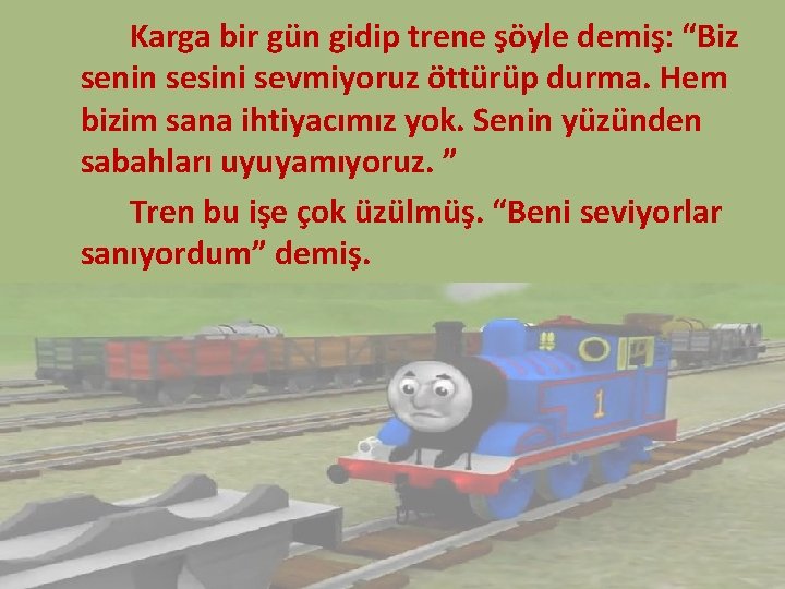 Karga bir gün gidip trene şöyle demiş: “Biz senin sesini sevmiyoruz öttürüp durma. Hem