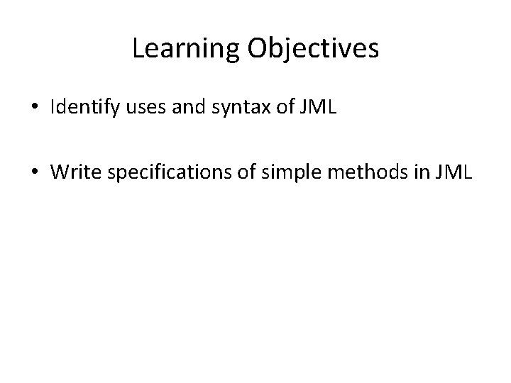 Learning Objectives • Identify uses and syntax of JML • Write specifications of simple
