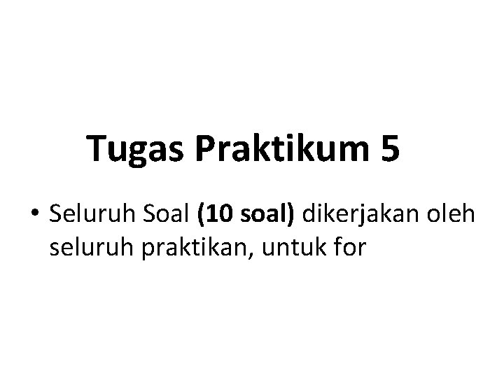 Tugas Praktikum 5 • Seluruh Soal (10 soal) dikerjakan oleh seluruh praktikan, untuk for