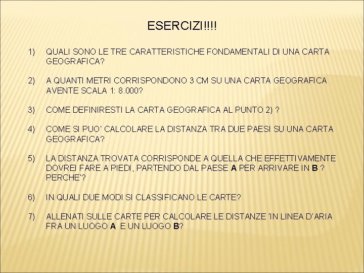 ESERCIZI!!!! 1) QUALI SONO LE TRE CARATTERISTICHE FONDAMENTALI DI UNA CARTA GEOGRAFICA? 2) A ESERCIZI!!!! 1) QUALI SONO LE TRE CARATTERISTICHE FONDAMENTALI DI UNA CARTA GEOGRAFICA? 2) A
