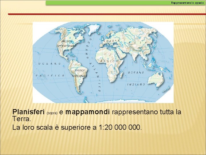 Rappresentare lo spazio Planisferi (sopra) e mappamondi rappresentano tutta la Terra. La loro scala Rappresentare lo spazio Planisferi (sopra) e mappamondi rappresentano tutta la Terra. La loro scala