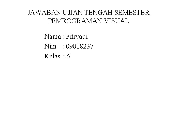 JAWABAN UJIAN TENGAH SEMESTER PEMROGRAMAN VISUAL Nama : Fitryadi Nim : 09018237 Kelas :