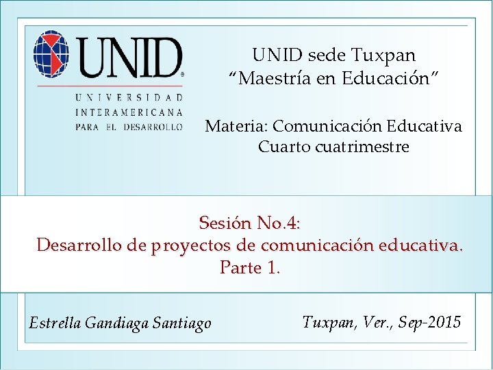 UNID sede Tuxpan “Maestría en Educación” Materia: Comunicación Educativa Cuarto cuatrimestre Sesión No. 4: UNID sede Tuxpan “Maestría en Educación” Materia: Comunicación Educativa Cuarto cuatrimestre Sesión No. 4:
