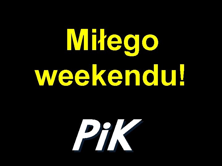 Miłego weekendu! Pi. K 