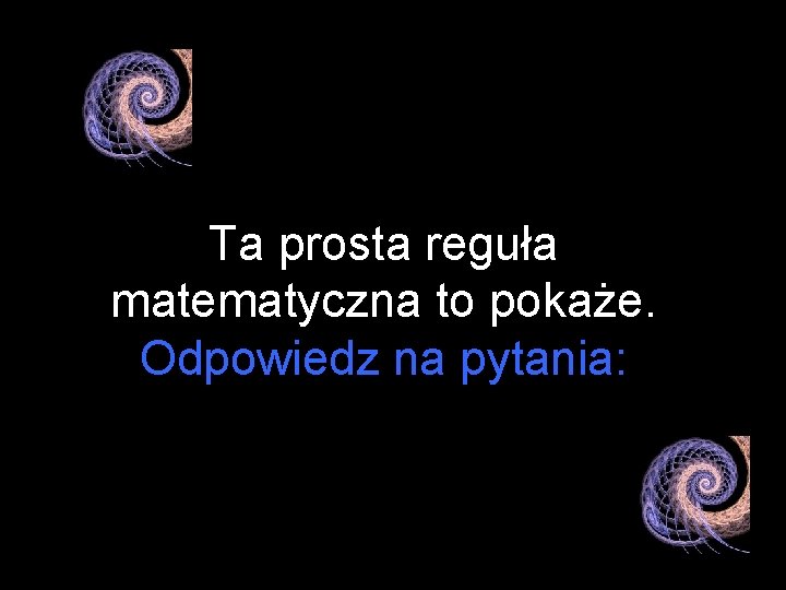 Ta prosta reguła matematyczna to pokaże. Odpowiedz na pytania: 