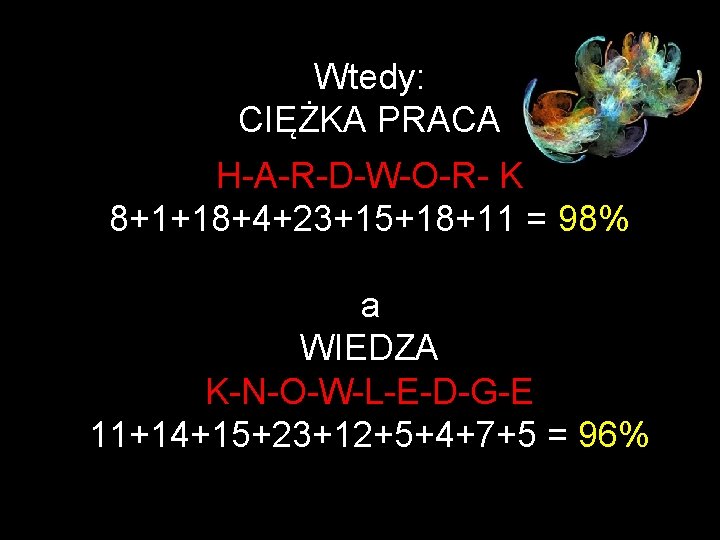 Wtedy: CIĘŻKA PRACA H-A-R-D-W-O-R- K 8+1+18+4+23+15+18+11 = 98% a WIEDZA K-N-O-W-L-E-D-G-E 11+14+15+23+12+5+4+7+5 = 96%