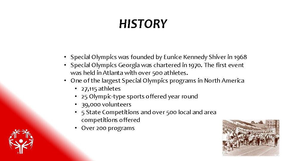 HISTORY • Special Olympics was founded by Eunice Kennedy Shiver in 1968 • Special