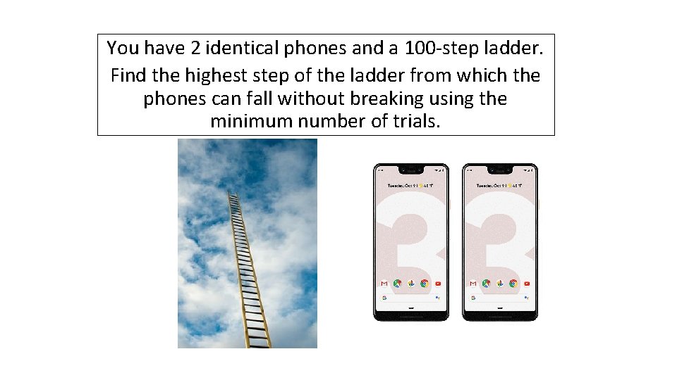 You have 2 identical phones and a 100 -step ladder. Find the highest step