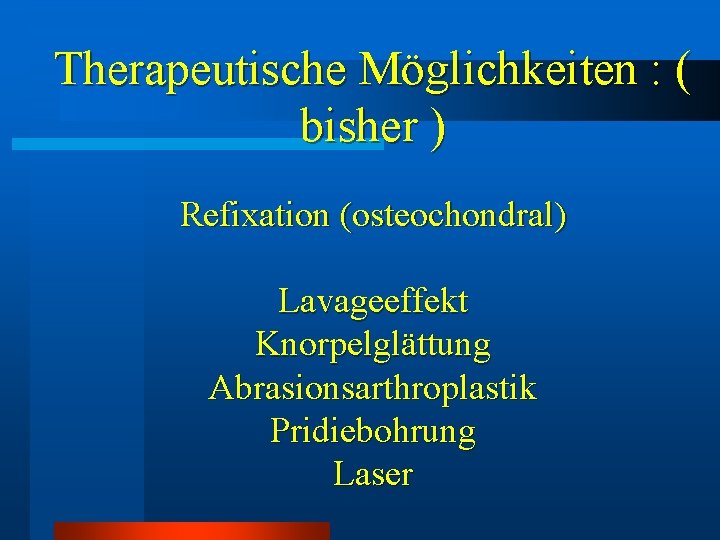 Therapeutische Möglichkeiten : ( bisher ) Refixation (osteochondral) Lavageeffekt Knorpelglättung Abrasionsarthroplastik Pridiebohrung Laser Therapeutische Möglichkeiten : ( bisher ) Refixation (osteochondral) Lavageeffekt Knorpelglättung Abrasionsarthroplastik Pridiebohrung Laser