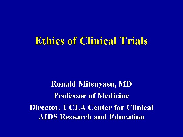 Ethics of Clinical Trials Ronald Mitsuyasu, MD Professor of Medicine Director, UCLA Center for