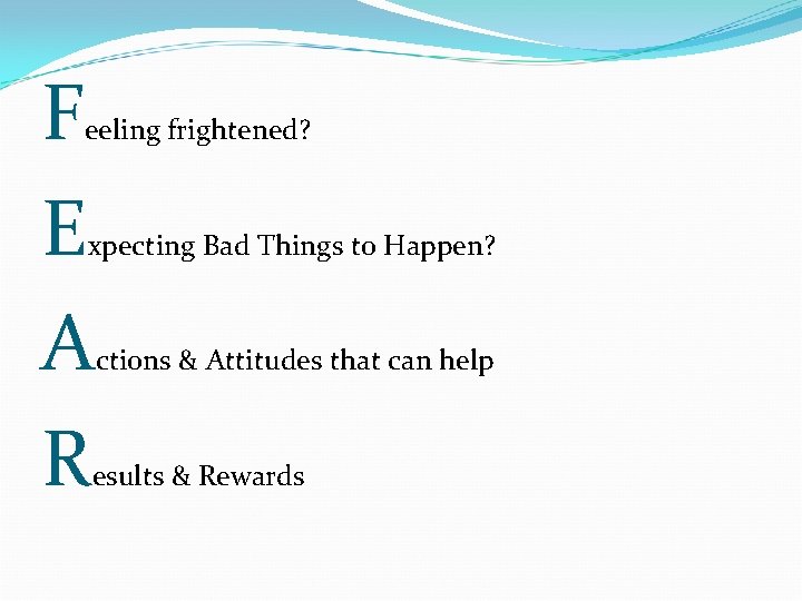 F E A R eeling frightened? xpecting Bad Things to Happen? ctions & Attitudes