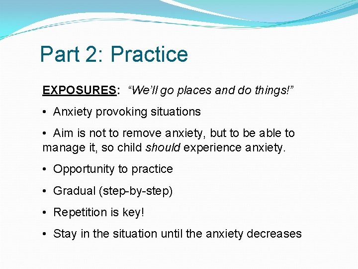 Part 2: Practice EXPOSURES: “We’ll go places and do things!” • Anxiety provoking situations