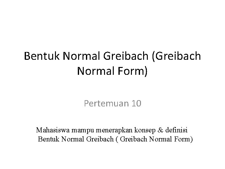 Bentuk Normal Greibach (Greibach Normal Form) Pertemuan 10 Mahasiswa mampu menerapkan konsep & definisi