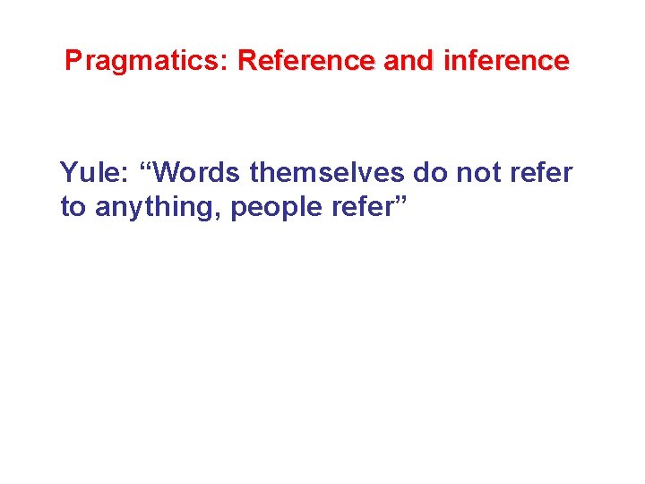 Pragmatics: Reference and inference Yule: “Words themselves do not refer to anything, people refer”