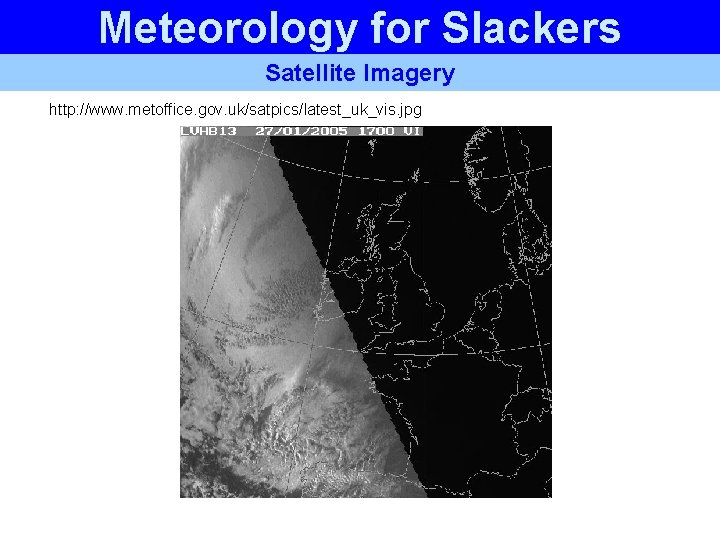 Meteorology for Slackers Satellite Imagery http: //www. metoffice. gov. uk/satpics/latest_uk_vis. jpg Meteorology for Slackers Satellite Imagery http: //www. metoffice. gov. uk/satpics/latest_uk_vis. jpg