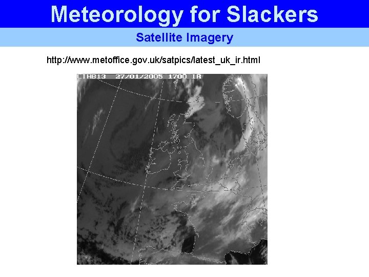 Meteorology for Slackers Satellite Imagery http: //www. metoffice. gov. uk/satpics/latest_uk_ir. html Meteorology for Slackers Satellite Imagery http: //www. metoffice. gov. uk/satpics/latest_uk_ir. html