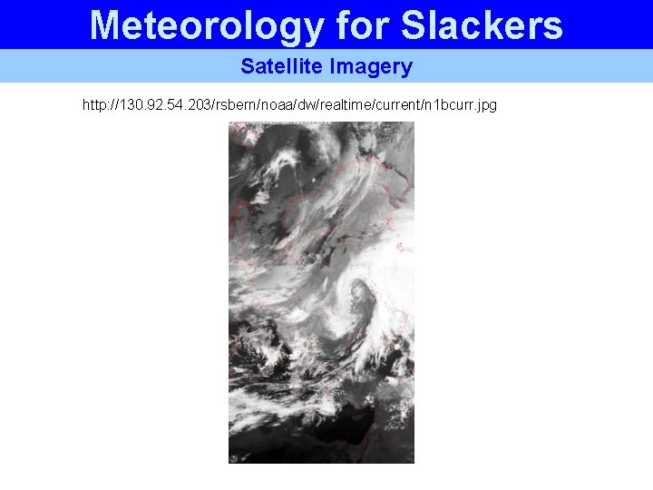 Meteorology for Slackers Satellite Imagery http: //130. 92. 54. 203/rsbern/noaa/dw/realtime/current/n 1 bcurr. jpg Meteorology for Slackers Satellite Imagery http: //130. 92. 54. 203/rsbern/noaa/dw/realtime/current/n 1 bcurr. jpg
