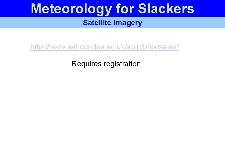 Meteorology for Slackers Satellite Imagery http: //www. sat. dundee. ac. uk/abin/browseleaf Requires registration Meteorology for Slackers Satellite Imagery http: //www. sat. dundee. ac. uk/abin/browseleaf Requires registration