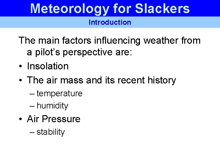 Meteorology for Slackers Introduction The main factors influencing weather from a pilot’s perspective are: Meteorology for Slackers Introduction The main factors influencing weather from a pilot’s perspective are: