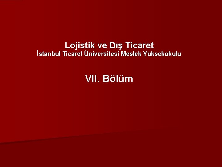 Lojistik ve Dış Ticaret İstanbul Ticaret Üniversitesi Meslek Yüksekokulu VII. Bölüm 