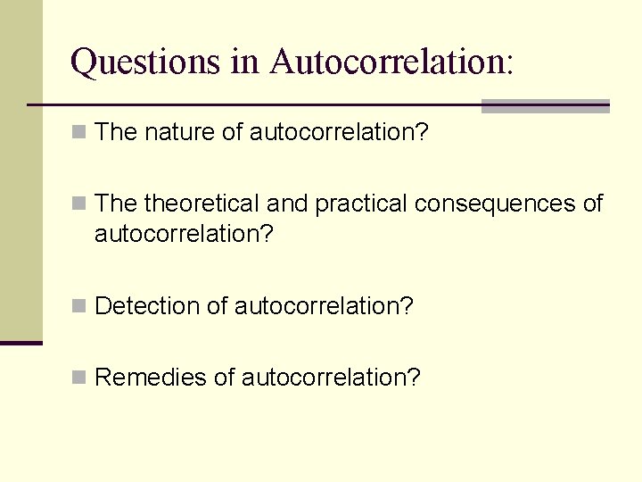 Questions in Autocorrelation: n The nature of autocorrelation? n The theoretical and practical consequences