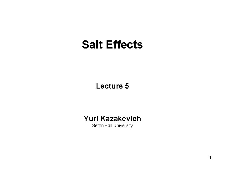 Salt Effects Lecture 5 Yuri Kazakevich Seton Hall University 1 