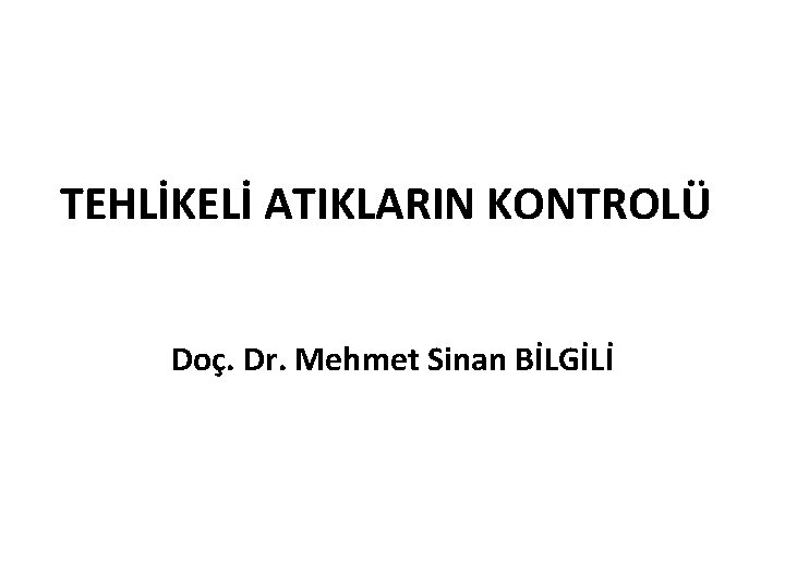 TEHLİKELİ ATIKLARIN KONTROLÜ Doç. Dr. Mehmet Sinan BİLGİLİ 