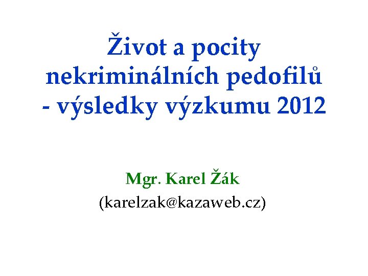 Život a pocity nekriminálních pedofilů - výsledky výzkumu 2012 Mgr. Karel Žák (karelzak@kazaweb. cz)