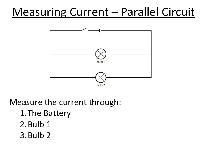 Measuring Current – Parallel Circuit Measure the current through: 1. The Battery 2. Bulb