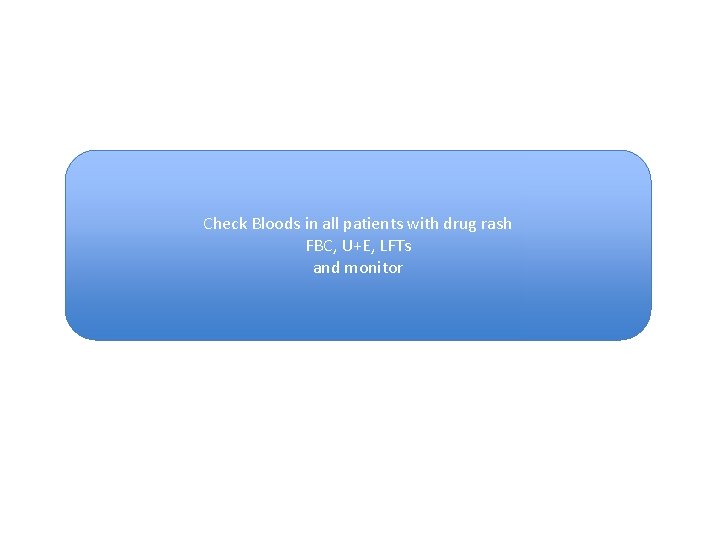 Check Bloods in all patients with drug rash FBC, U+E, LFTs and monitor Check Bloods in all patients with drug rash FBC, U+E, LFTs and monitor