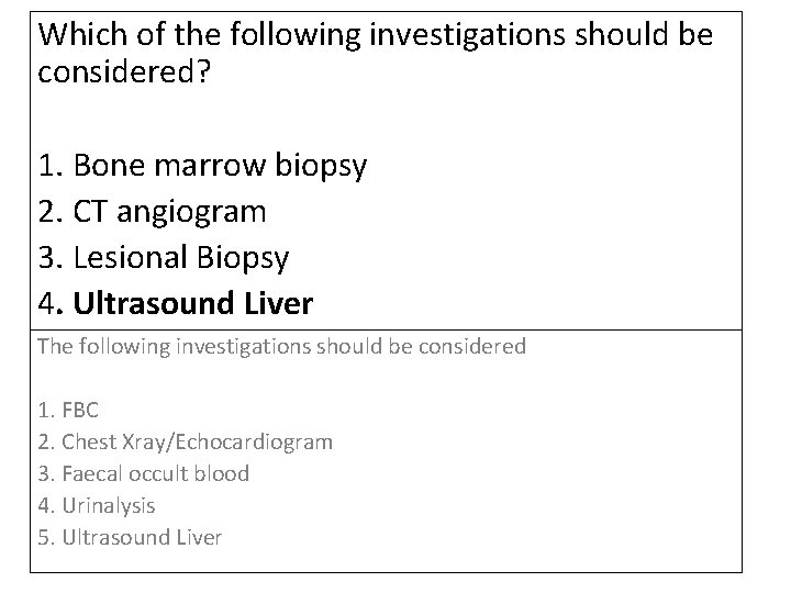 Which of the following investigations should be considered? 1. Bone marrow biopsy 2. CT Which of the following investigations should be considered? 1. Bone marrow biopsy 2. CT