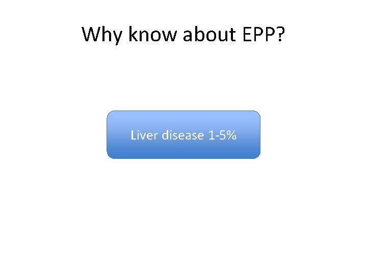 Why know about EPP? Liver disease 1 -5% Why know about EPP? Liver disease 1 -5%