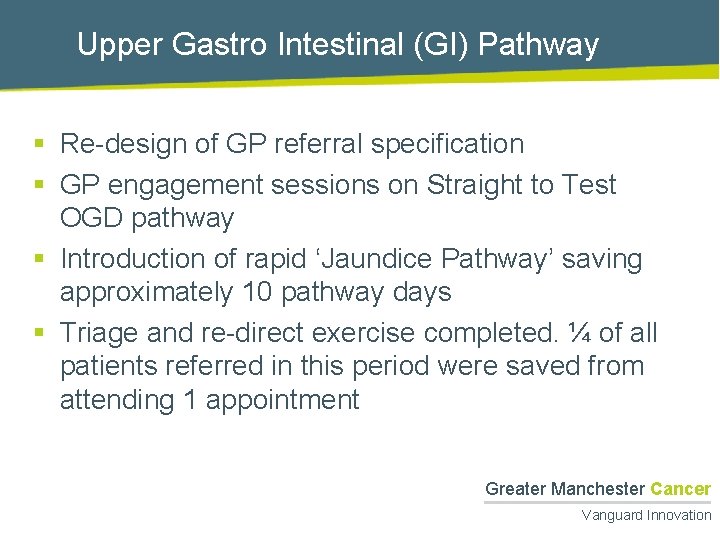 Upper Gastro Intestinal (GI) Pathway § Re-design of GP referral specification § GP engagement