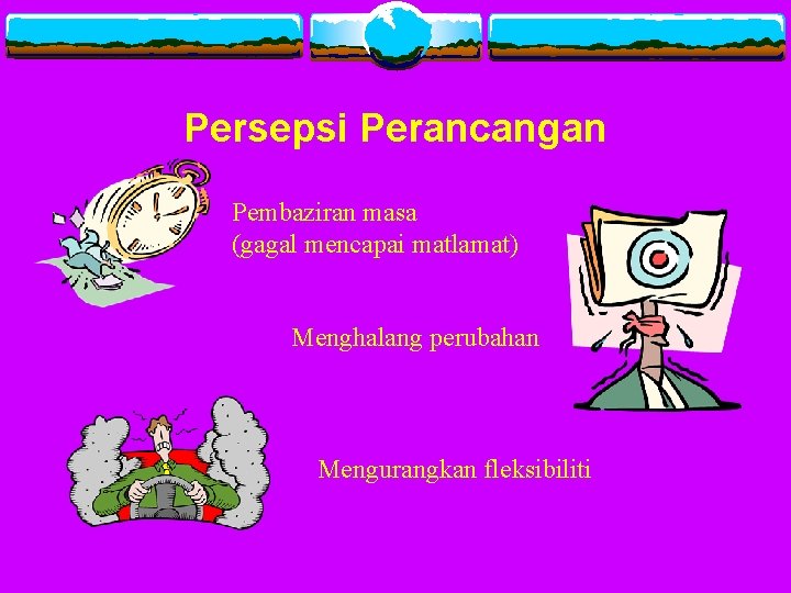 Persepsi Perancangan Pembaziran masa (gagal mencapai matlamat) Menghalang perubahan Mengurangkan fleksibiliti 