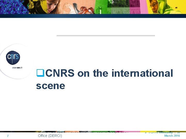 q. CNRS on the international scene 7 CNRS I Europe of Research & International