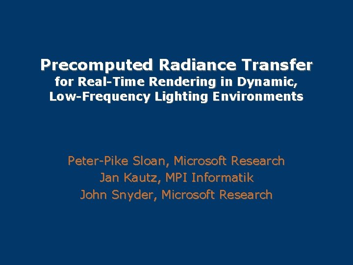 Precomputed Radiance Transfer for Real-Time Rendering in Dynamic, Low-Frequency Lighting Environments Peter-Pike Sloan, Microsoft
