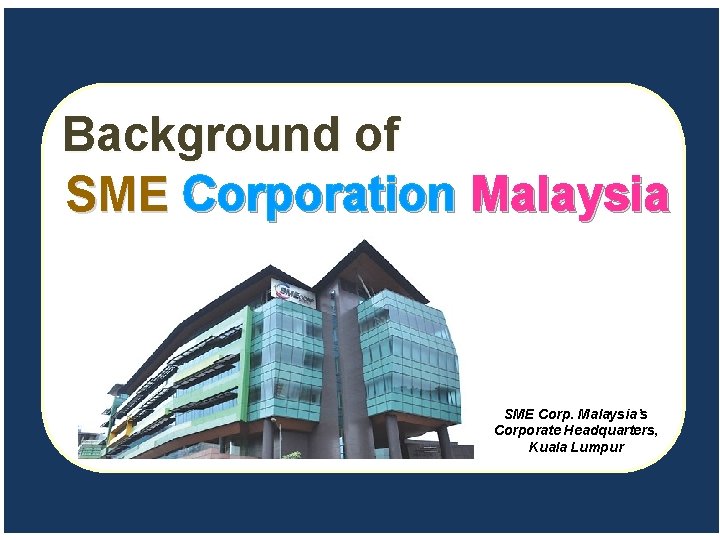 Background of SME Corporation Malaysia SME Corp. Malaysia’s Corporate Headquarters, Kuala Lumpur 
