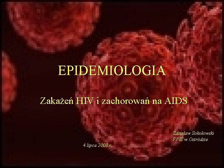 EPIDEMIOLOGIA Zakażeń HIV i zachorowań na AIDS Zdzisław Sokołowski PPIS w Ostródzie 4 lipca EPIDEMIOLOGIA Zakażeń HIV i zachorowań na AIDS Zdzisław Sokołowski PPIS w Ostródzie 4 lipca