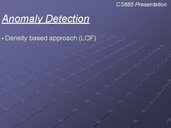 CS 685 Presentation Anomaly Detection • Density based approach (LOF) 