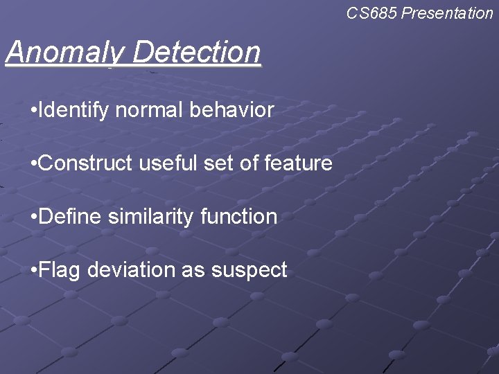CS 685 Presentation Anomaly Detection • Identify normal behavior • Construct useful set of