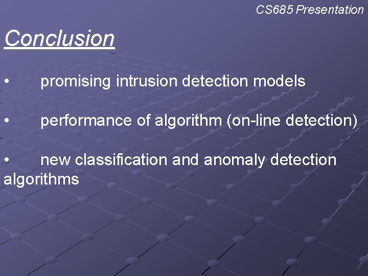 CS 685 Presentation Conclusion • promising intrusion detection models • performance of algorithm (on-line