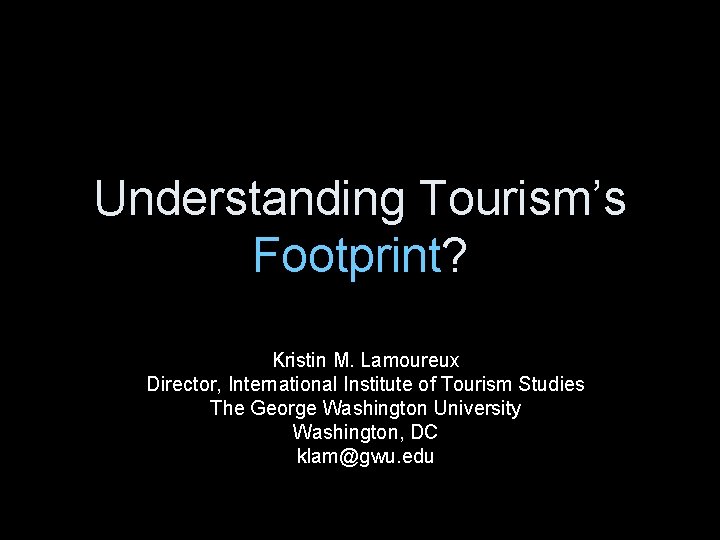 Understanding Tourism’s Footprint? Kristin M. Lamoureux Director, International Institute of Tourism Studies The George