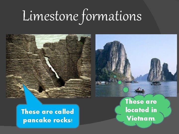 Limestone formations These are called pancake rocks! These are located in Vietnam. 