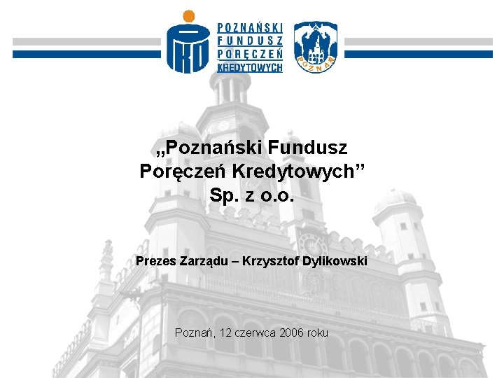 „Poznański Fundusz Poręczeń Kredytowych” Sp. z o. o. Prezes Zarządu – Krzysztof Dylikowski Poznań,