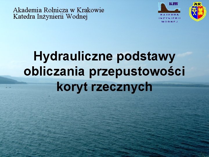 Akademia Rolnicza w Krakowie Katedra Inżynierii Wodnej Hydrauliczne podstawy obliczania przepustowości koryt rzecznych 