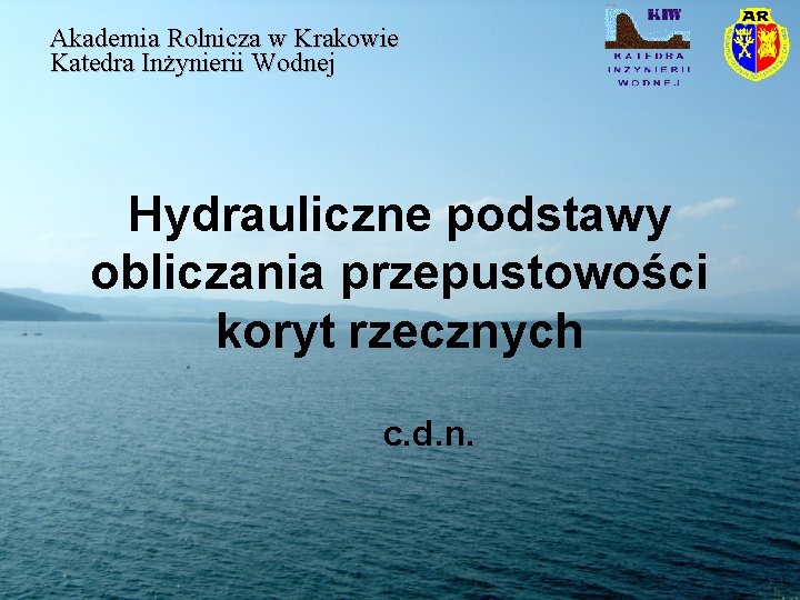 Akademia Rolnicza w Krakowie Katedra Inżynierii Wodnej Hydrauliczne podstawy obliczania przepustowości koryt rzecznych c. Akademia Rolnicza w Krakowie Katedra Inżynierii Wodnej Hydrauliczne podstawy obliczania przepustowości koryt rzecznych c.