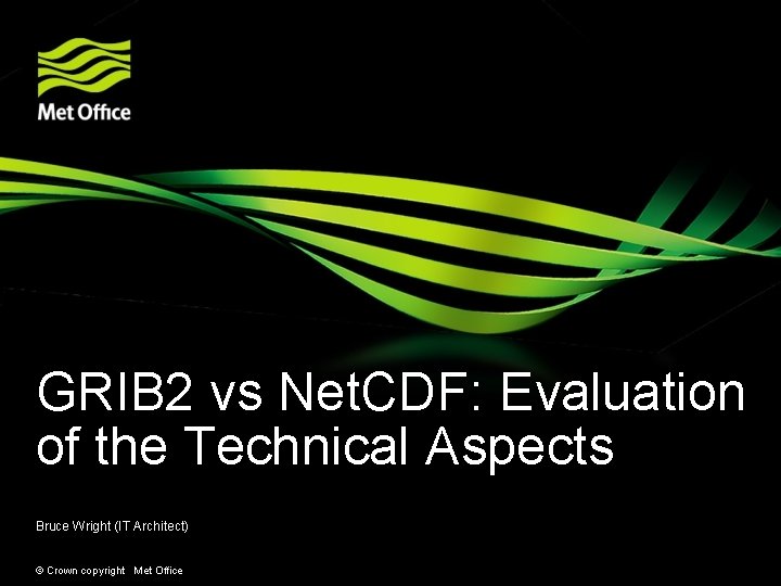 GRIB 2 vs Net. CDF: Evaluation of the Technical Aspects Bruce Wright (IT Architect)