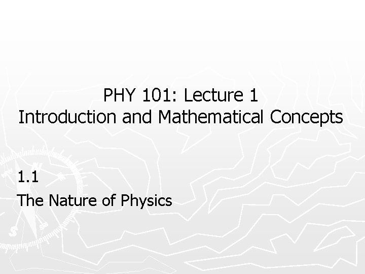 PHY 101: Lecture 1 Introduction and Mathematical Concepts 1. 1 The Nature of Physics