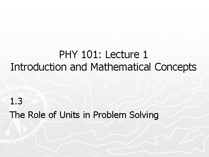 PHY 101: Lecture 1 Introduction and Mathematical Concepts 1. 3 The Role of Units