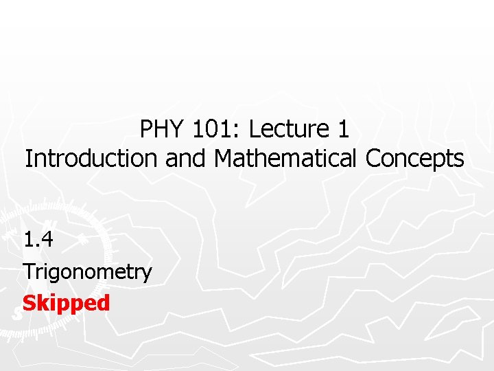 PHY 101: Lecture 1 Introduction and Mathematical Concepts 1. 4 Trigonometry Skipped 